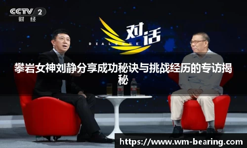攀岩女神刘静分享成功秘诀与挑战经历的专访揭秘