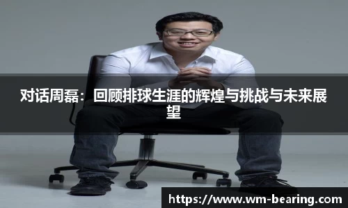 对话周磊：回顾排球生涯的辉煌与挑战与未来展望