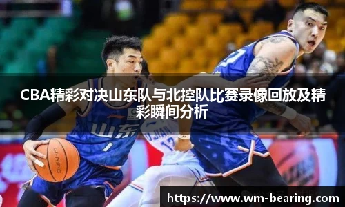 CBA精彩对决山东队与北控队比赛录像回放及精彩瞬间分析