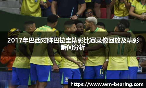 2017年巴西对阵巴拉圭精彩比赛录像回放及精彩瞬间分析