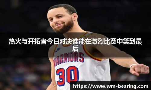 热火与开拓者今日对决谁能在激烈比赛中笑到最后