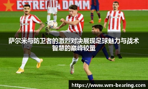 萨尔米与防卫者的激烈对决展现足球魅力与战术智慧的巅峰较量