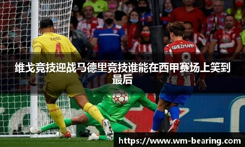 维戈竞技迎战马德里竞技谁能在西甲赛场上笑到最后