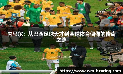 内马尔：从巴西足球天才到全球体育偶像的传奇之路