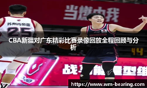 CBA新疆对广东精彩比赛录像回放全程回顾与分析