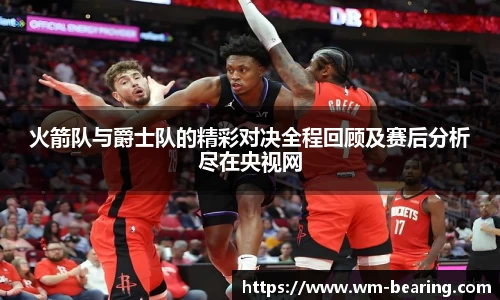 火箭队与爵士队的精彩对决全程回顾及赛后分析尽在央视网