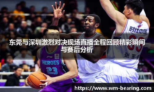 东莞与深圳激烈对决现场直播全程回顾精彩瞬间与赛后分析